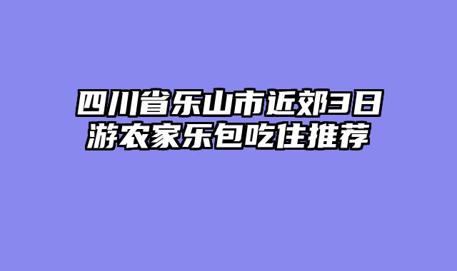 四川省乐山市近郊3日游农家乐包吃住推荐