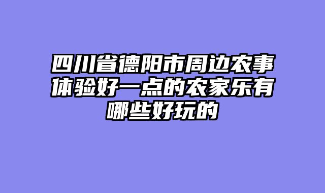 四川省德阳市周边农事体验好一点的农家乐有哪些好玩的