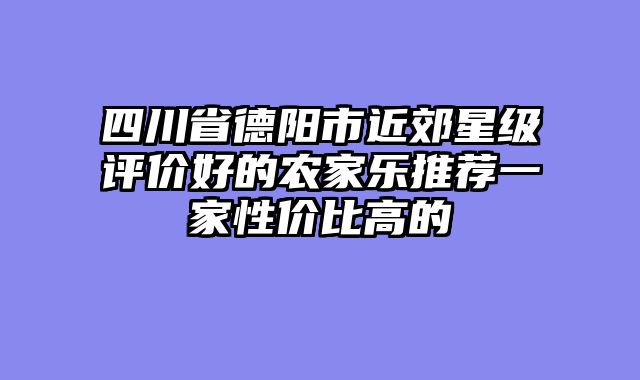 四川省德阳市近郊星级评价好的农家乐推荐一家性价比高的