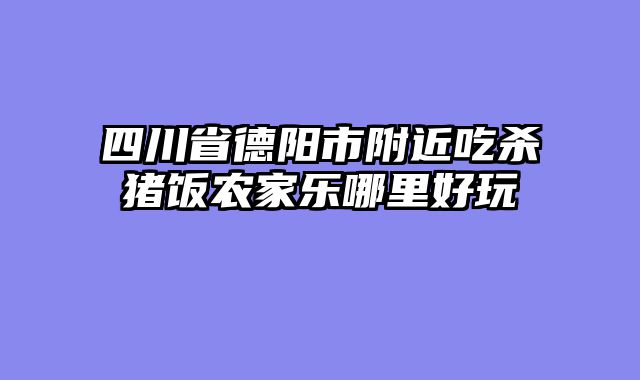 四川省德阳市附近吃杀猪饭农家乐哪里好玩