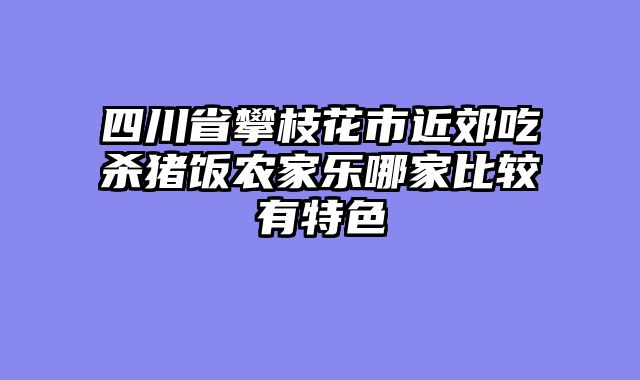 四川省攀枝花市近郊吃杀猪饭农家乐哪家比较有特色