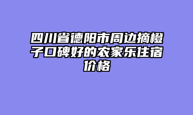 四川省德阳市周边摘橙子口碑好的农家乐住宿价格