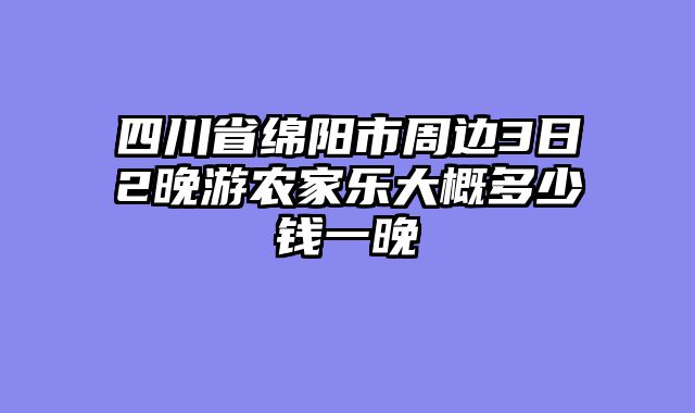 四川省绵阳市周边3日2晚游农家乐大概多少钱一晚