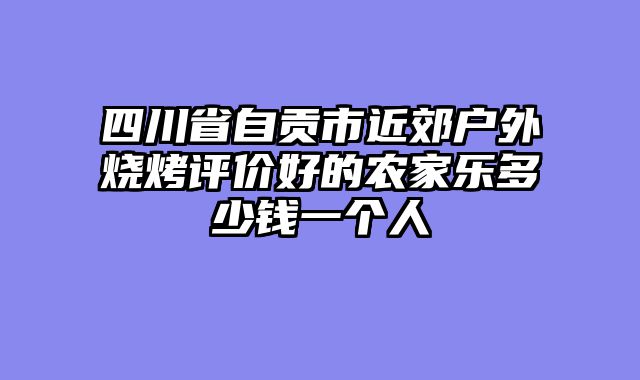 四川省自贡市近郊户外烧烤评价好的农家乐多少钱一个人