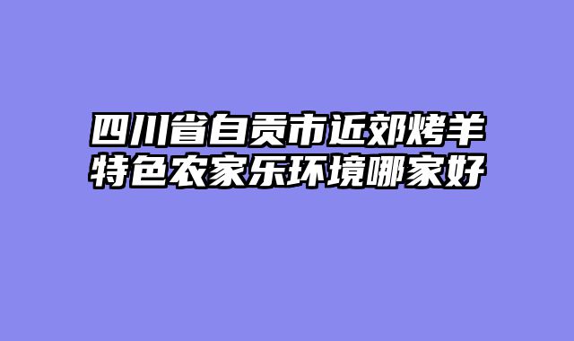 四川省自贡市近郊烤羊特色农家乐环境哪家好