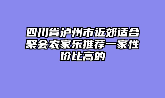 四川省泸州市近郊适合聚会农家乐推荐一家性价比高的