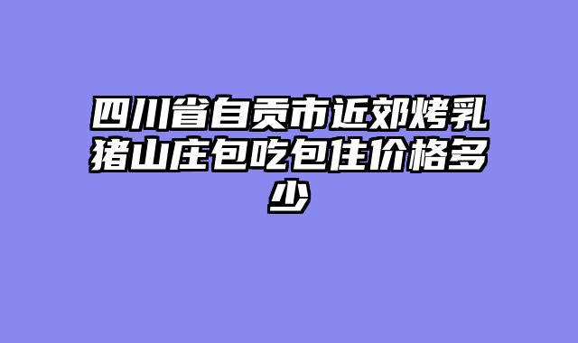 四川省自贡市近郊烤乳猪山庄包吃包住价格多少