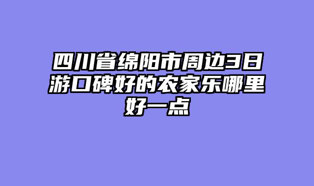 四川省绵阳市周边3日游口碑好的农家乐哪里好一点