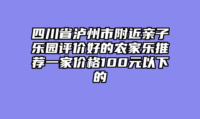 四川省泸州市附近亲子乐园评价好的农家乐推荐一家价格100元以下的