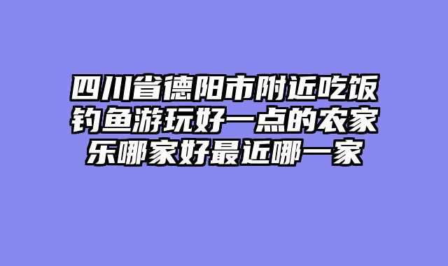 四川省德阳市附近吃饭钓鱼游玩好一点的农家乐哪家好最近哪一家