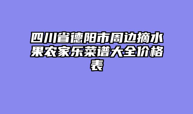 四川省德阳市周边摘水果农家乐菜谱大全价格表