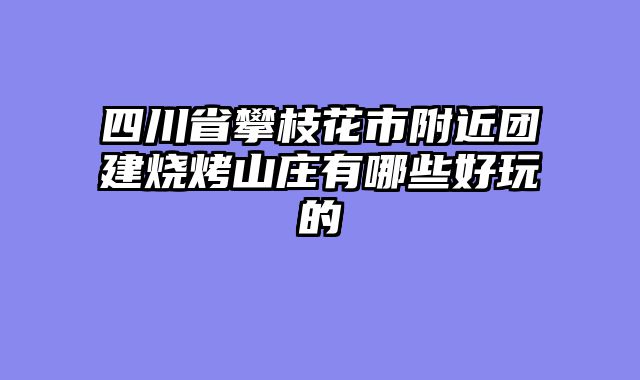 四川省攀枝花市附近团建烧烤山庄有哪些好玩的