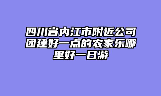 四川省内江市附近公司团建好一点的农家乐哪里好一日游