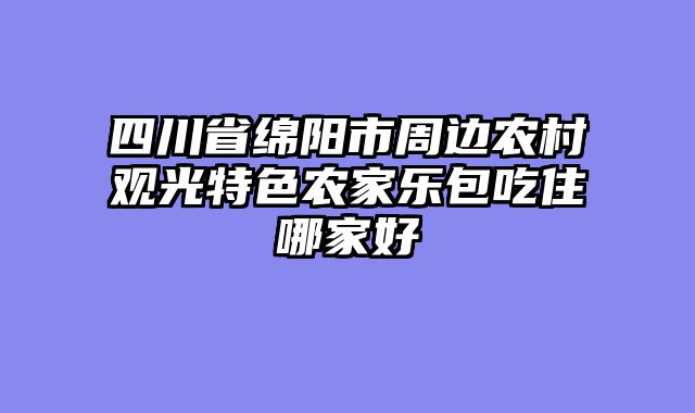 四川省绵阳市周边农村观光特色农家乐包吃住哪家好