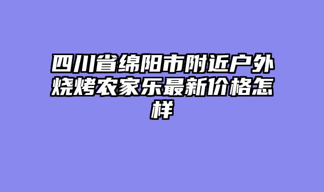 四川省绵阳市附近户外烧烤农家乐最新价格怎样
