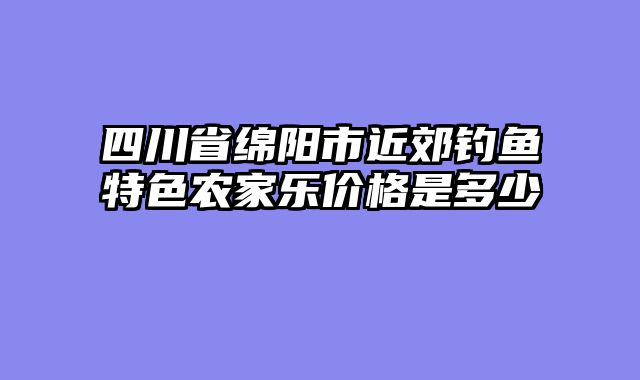 四川省绵阳市近郊钓鱼特色农家乐价格是多少