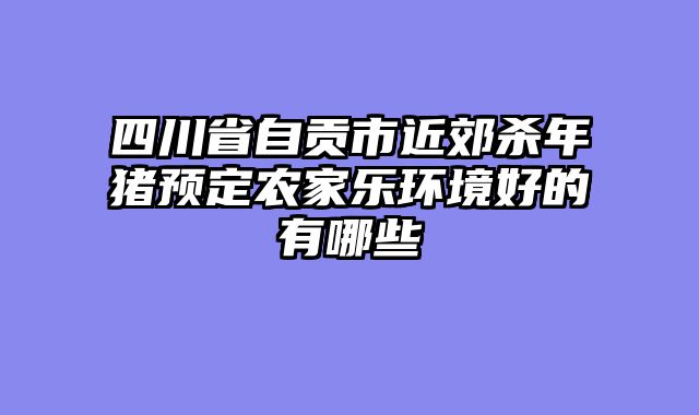 四川省自贡市近郊杀年猪预定农家乐环境好的有哪些