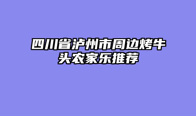 四川省泸州市周边烤牛头农家乐推荐