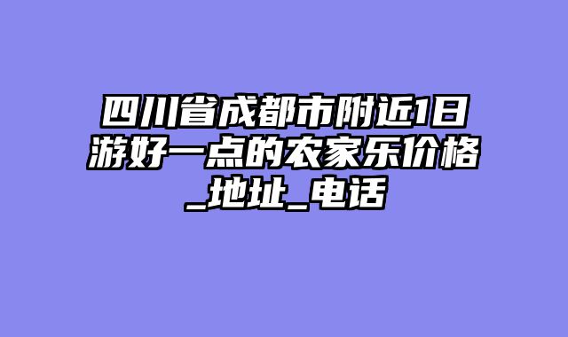 四川省成都市附近1日游好一点的农家乐价格_地址_电话