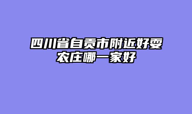 四川省自贡市附近好耍农庄哪一家好