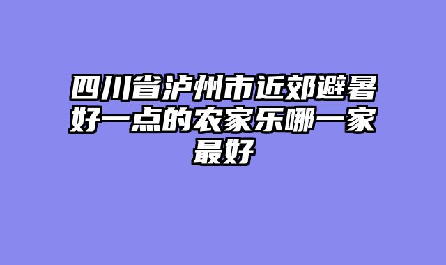 四川省泸州市近郊避暑好一点的农家乐哪一家最好