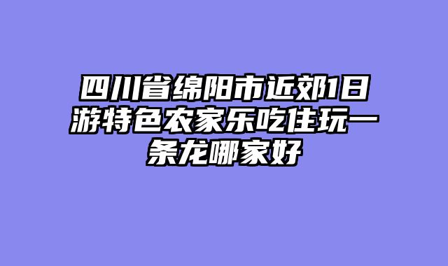 四川省绵阳市近郊1日游特色农家乐吃住玩一条龙哪家好