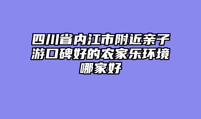 四川省内江市附近亲子游口碑好的农家乐环境哪家好
