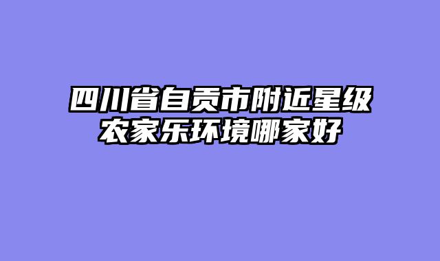 四川省自贡市附近星级农家乐环境哪家好
