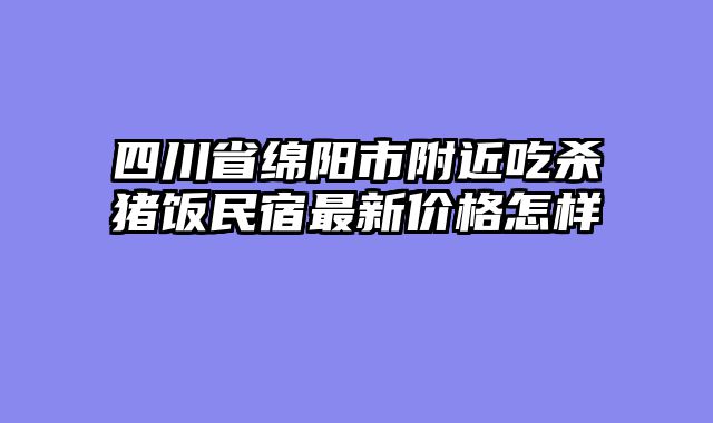 四川省绵阳市附近吃杀猪饭民宿最新价格怎样