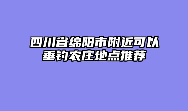 四川省绵阳市附近可以垂钓农庄地点推荐