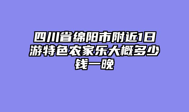 四川省绵阳市附近1日游特色农家乐大概多少钱一晚