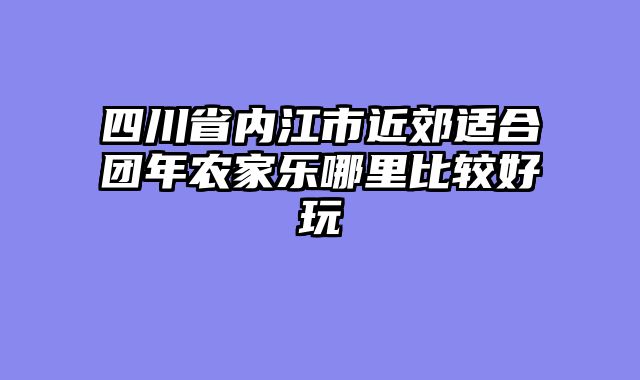 四川省内江市近郊适合团年农家乐哪里比较好玩