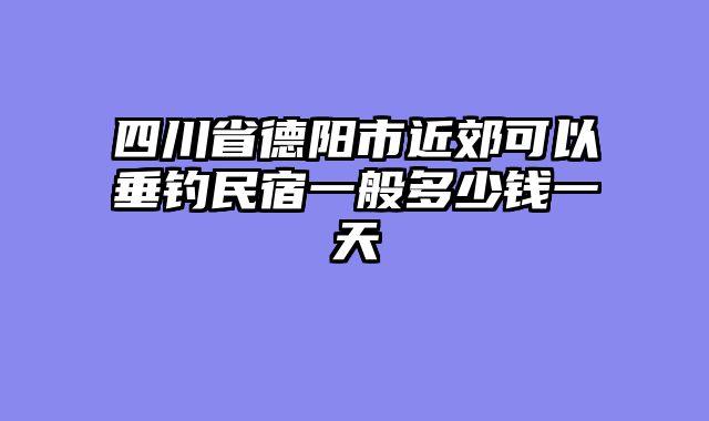 四川省德阳市近郊可以垂钓民宿一般多少钱一天
