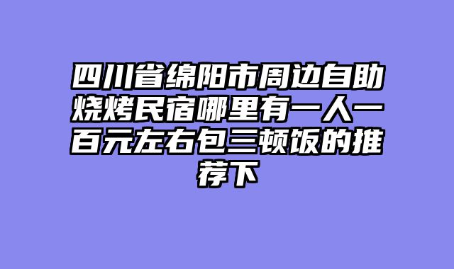四川省绵阳市周边自助烧烤民宿哪里有一人一百元左右包三顿饭的推荐下