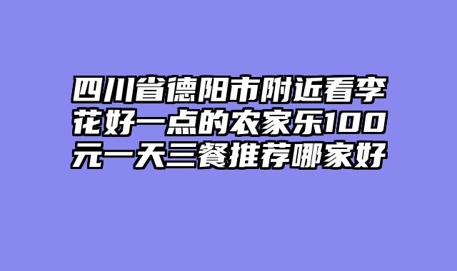 四川省德阳市附近看李花好一点的农家乐100元一天三餐推荐哪家好