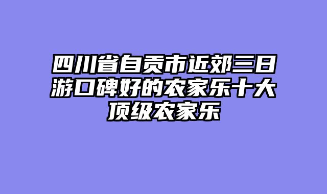 四川省自贡市近郊三日游口碑好的农家乐十大顶级农家乐
