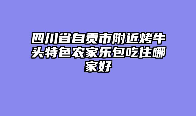 四川省自贡市附近烤牛头特色农家乐包吃住哪家好