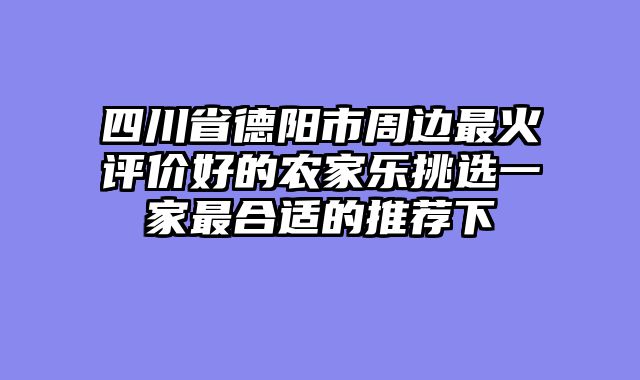 四川省德阳市周边最火评价好的农家乐挑选一家最合适的推荐下