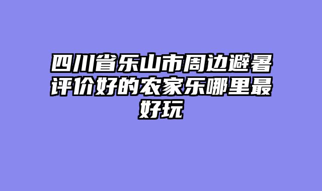 四川省乐山市周边避暑评价好的农家乐哪里最好玩
