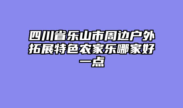 四川省乐山市周边户外拓展特色农家乐哪家好一点