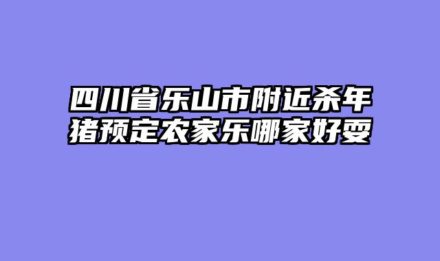 四川省乐山市附近杀年猪预定农家乐哪家好耍