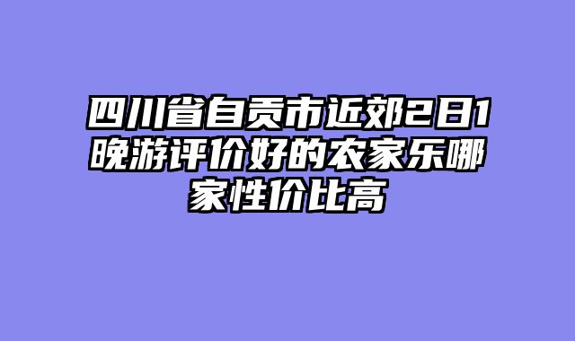 四川省自贡市近郊2日1晚游评价好的农家乐哪家性价比高