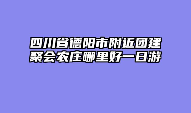 四川省德阳市附近团建聚会农庄哪里好一日游