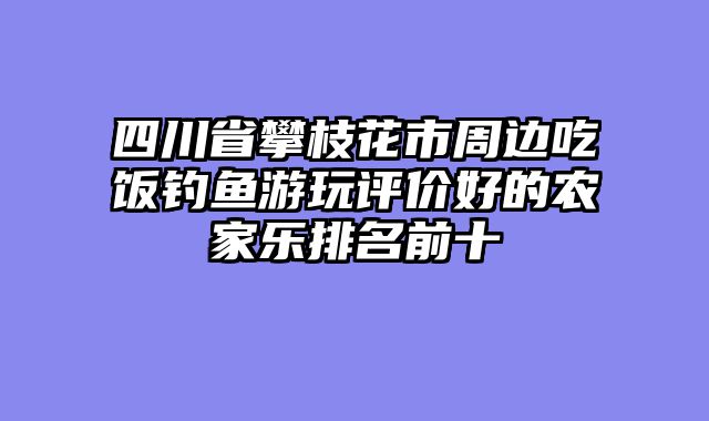 四川省攀枝花市周边吃饭钓鱼游玩评价好的农家乐排名前十