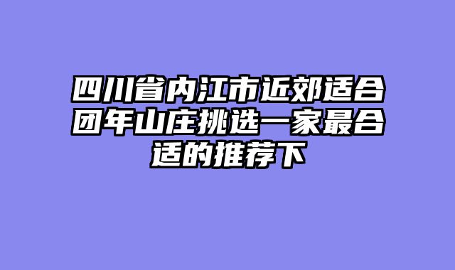 四川省内江市近郊适合团年山庄挑选一家最合适的推荐下