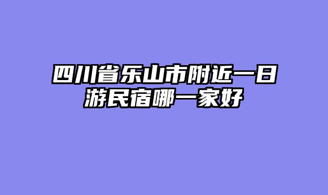 四川省乐山市附近一日游民宿哪一家好