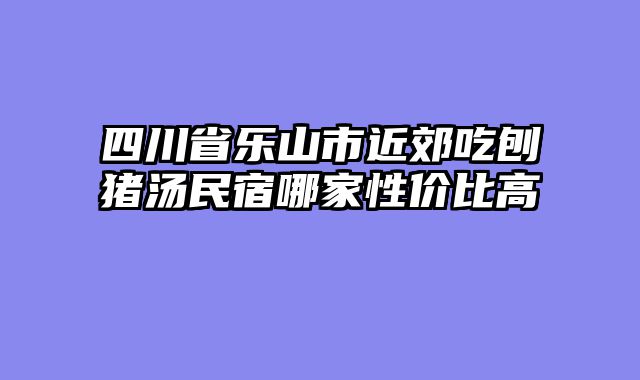 四川省乐山市近郊吃刨猪汤民宿哪家性价比高
