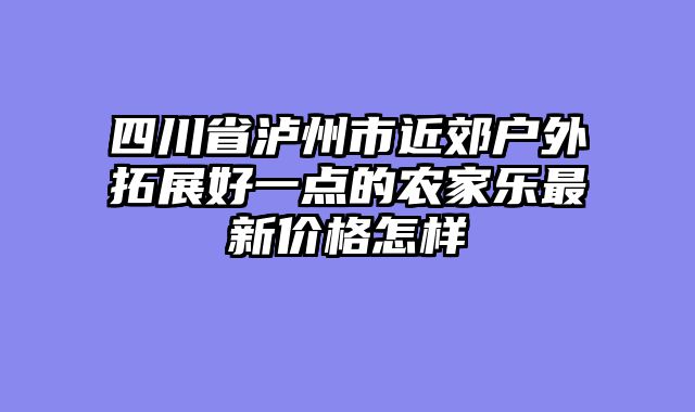 四川省泸州市近郊户外拓展好一点的农家乐最新价格怎样