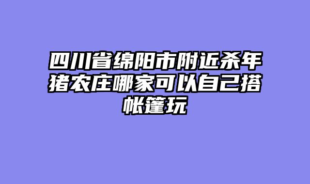 四川省绵阳市附近杀年猪农庄哪家可以自己搭帐篷玩