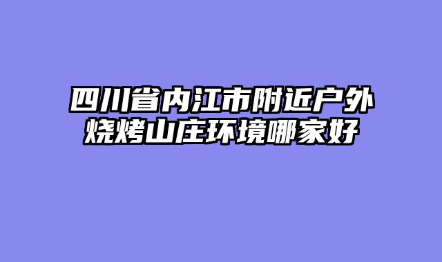四川省内江市附近户外烧烤山庄环境哪家好